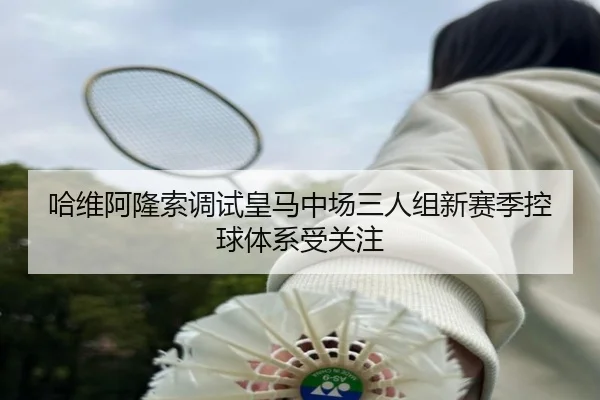 哈维阿隆索调试皇马中场三人组新赛季控球体系受关注